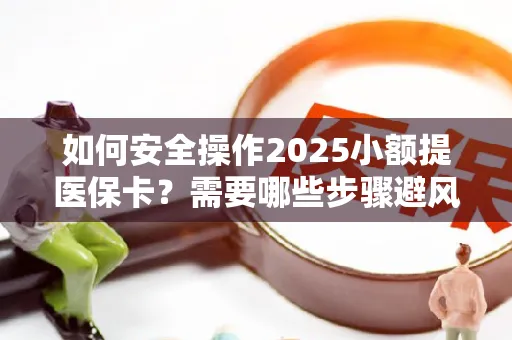 如何安全操作2025小额提医保卡？需要哪些步骤避风险？